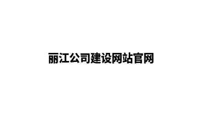 丽江公司建设网站费用(丽江公司建设网站官网)