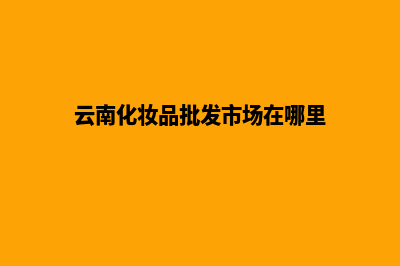 云南化妆品购物网站建设(云南化妆品批发市场在哪里)