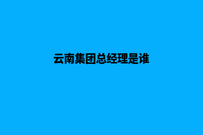 云南集团网站建设哪家好(云南集团总经理是谁)