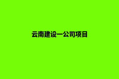 云南建设一个公司网站需要多少钱(云南建设一公司项目)