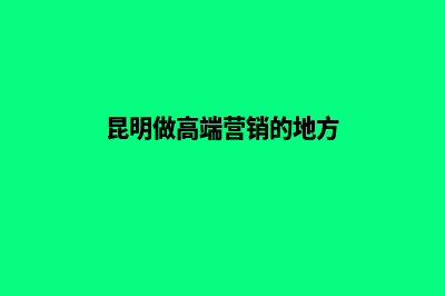 昆明做高端营销型网站(昆明做高端营销的地方)