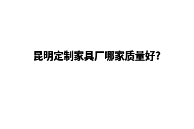 昆明做定制网站一条龙(昆明定制家具厂哪家质量好?)