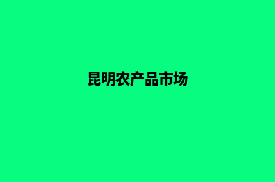 昆明农产品网站建设(昆明农产品市场)