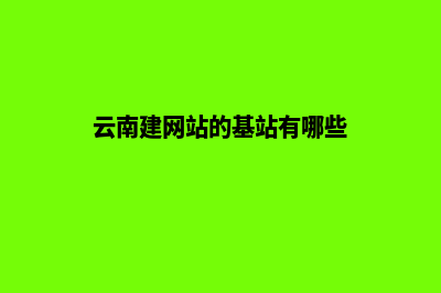 云南建网站的基本流程(云南建网站的基站有哪些)