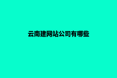 云南建网站公司哪里好(云南建网站公司有哪些)