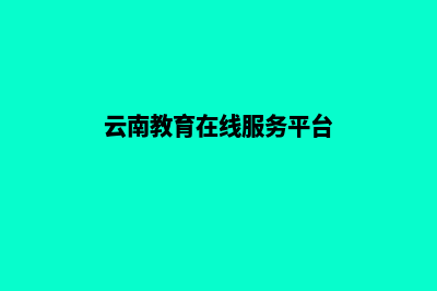 云南教育网站建设哪里实惠(云南教育在线服务平台)