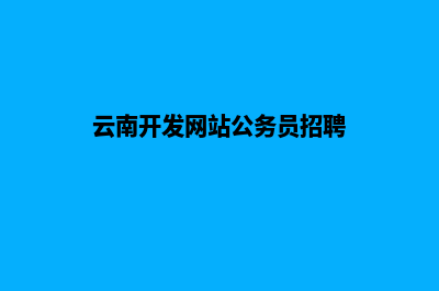 云南开发网站公司哪里好(云南开发网站公务员招聘)