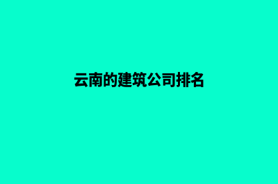 云南哪个公司建网站(云南的建筑公司排名)