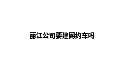 丽江公司要建网站(丽江公司要建网约车吗)