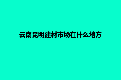 昆明建材网页制作多少钱(云南昆明建材市场在什么地方)