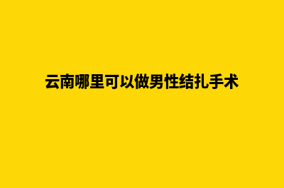 云南哪里可以做网站(云南哪里可以做男性结扎手术)