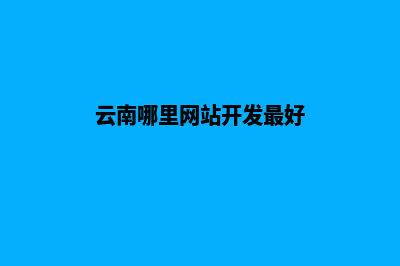 云南哪里网站开发(云南哪里网站开发最好)