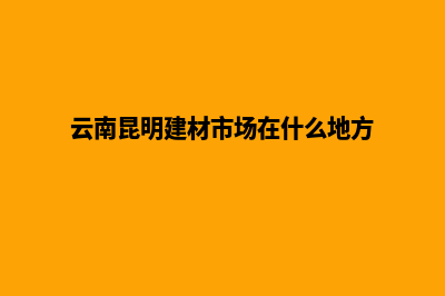 昆明建材网站开发步骤(云南昆明建材市场在什么地方)