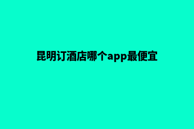 昆明低价网站定制需要多少钱(昆明订酒店哪个app最便宜)