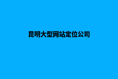 昆明大型网站定制企业(昆明大型网站定位公司)