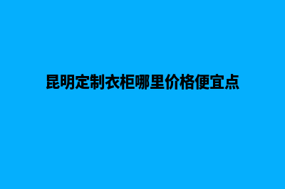 昆明低价定制网站(昆明定制衣柜哪里价格便宜点)