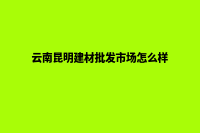 昆明做建材网站报价(云南昆明建材批发市场怎么样)