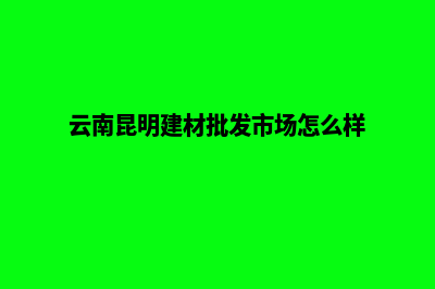 昆明做建材网站步骤(云南昆明建材批发市场怎么样)