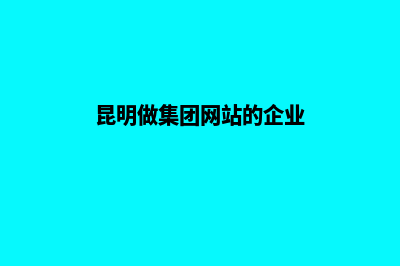 昆明做集团网站运营(昆明做集团网站的企业)