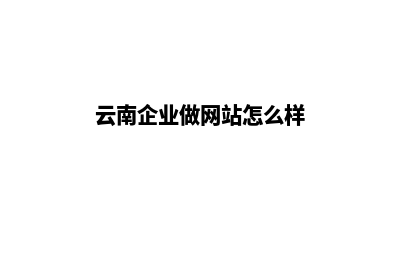 云南企业做网站费用(云南企业做网站怎么样)