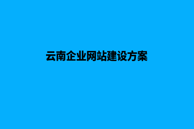 云南企业网站建设费用(云南企业网站建设方案)