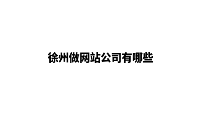 徐州做网站公司(徐州做网站公司有哪些)