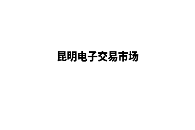 昆明电子商务网站定制方案(昆明电子交易市场)