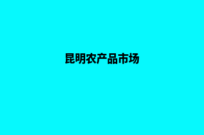 昆明农产品网页制作方案(昆明农产品市场)