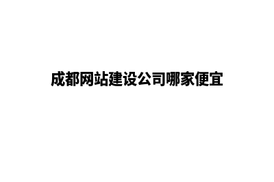 成都网站建设哪里便宜(成都网站建设公司哪家便宜)