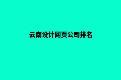 云南设计网页公司哪里好做(云南设计网页公司排名)