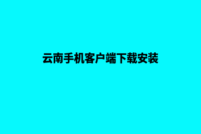 云南手机网站重做(云南手机客户端下载安装)