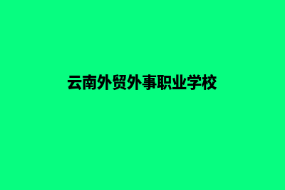 云南外贸建网站公司(云南外贸外事职业学校)