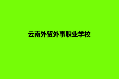 云南外贸建网站企业(云南外贸外事职业学校)