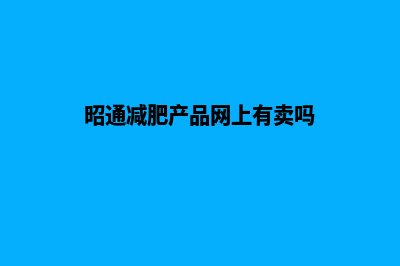 昭通减肥产品网站建设(昭通减肥产品网上有卖吗)