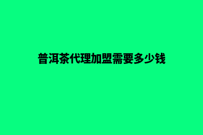 普洱代理建网站收费(普洱茶代理加盟需要多少钱)