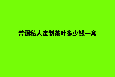 普洱定制网站多少钱(普洱私人定制茶叶多少钱一盒)