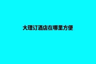 大理高端网站定制哪家好(大理订酒店在哪里方便)