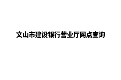 文山建设网站的步骤(文山市建设银行营业厅网点查询)