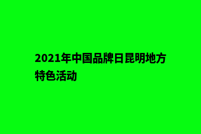 昆明品牌宣传网站建设(2021年中国品牌日昆明地方特色活动)