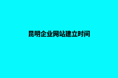 昆明企业网站建设一条龙(昆明企业网站建立时间)