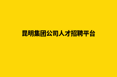 昆明集团网页设计哪家强(昆明集团公司人才招聘平台)