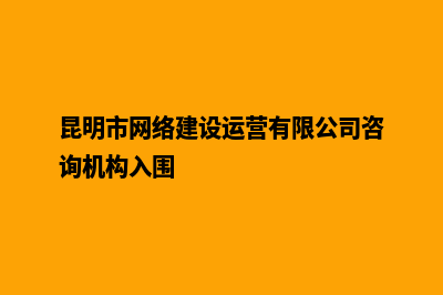 昆明如何建设网站推荐(昆明市网络建设运营有限公司咨询机构入围)