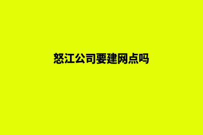 怒江公司要建网站(怒江公司要建网点吗)