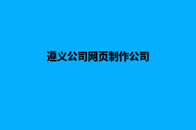 遵义公司网页制作价格(遵义公司网页制作公司)