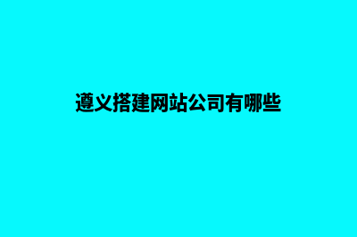 遵义搭建网站公司(遵义搭建网站公司有哪些)