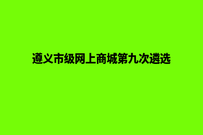 遵义电商网页制作收费(遵义市级网上商城第九次遴选)