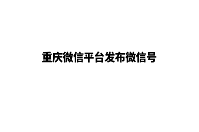 重庆微信网站建设哪家好(重庆微信平台发布微信号)