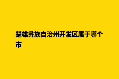 楚雄开发企业网站流程(楚雄彝族自治州开发区属于哪个市)