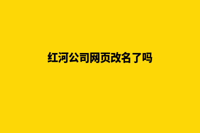 红河公司网页改版收费(红河公司网页改名了吗)