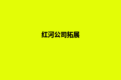 红河公司网页改版哪家好(红河公司拓展)